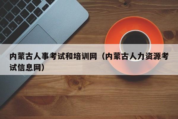 内蒙古人事考试和培训网（内蒙古人力资源考试信息网）