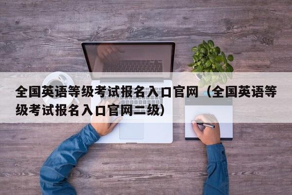 全国英语等级考试报名入口官网（全国英语等级考试报名入口官网二级）