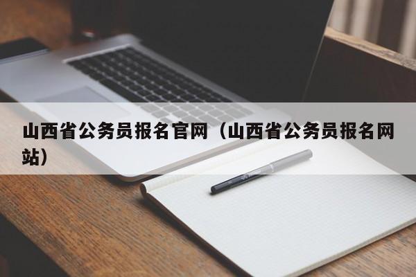 山西省公务员报名官网（山西省公务员报名网站）