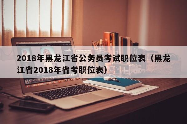 2018年黑龙江省公务员考试职位表（黑龙江省2018年省考职位表）