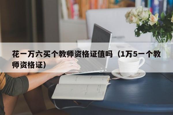 花一万六买个教师资格证值吗（1万5一个教师资格证）