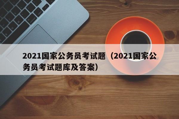 2021国家公务员考试题（2021国家公务员考试题库及答案）