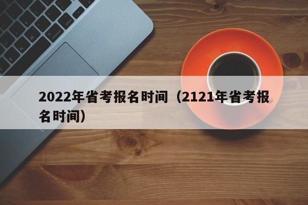 2022年省考报名时间（2121年省考报名时间）