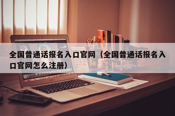 全国普通话报名入口官网（全国普通话报名入口官网怎么注册）