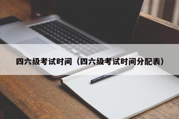 四六级考试时间（四六级考试时间分配表）