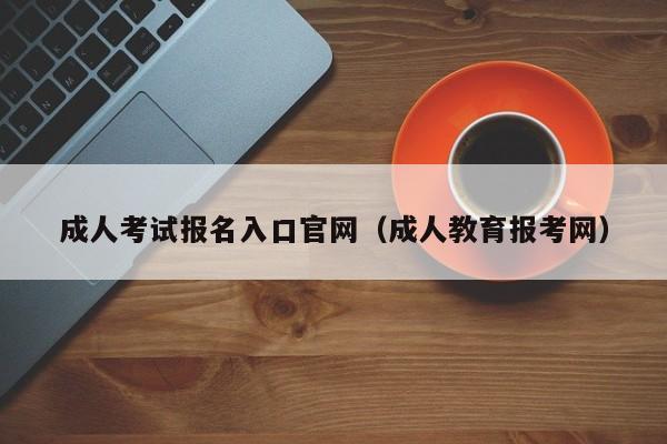 成人考试报名入口官网（成人教育报考网）
