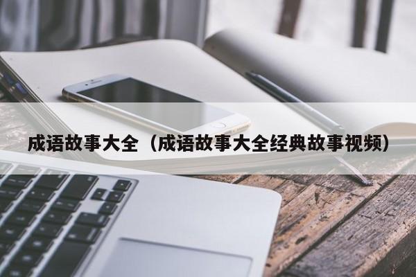 成语故事大全（成语故事大全经典故事视频）