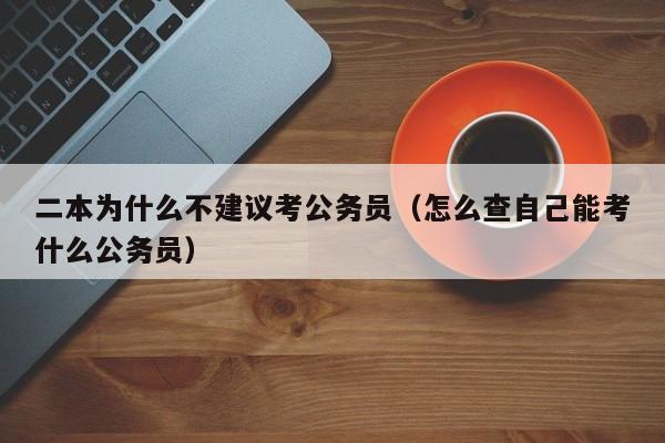 二本为什么不建议考公务员（怎么查自己能考什么公务员）