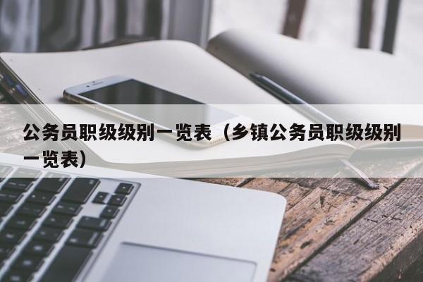 公务员职级级别一览表（乡镇公务员职级级别一览表）