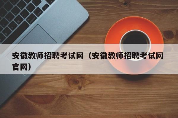 安徽教师招聘考试网（安徽教师招聘考试网 官网）