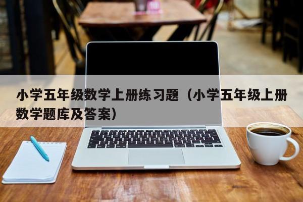 小学五年级数学上册练习题（小学五年级上册数学题库及答案）