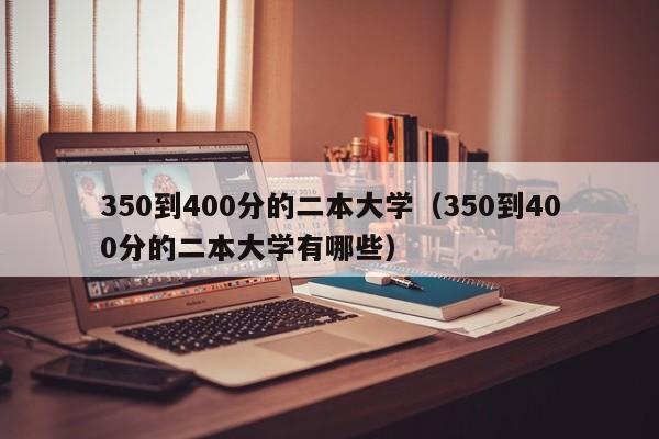 350到400分的二本大学（350到400分的二本大学有哪些）
